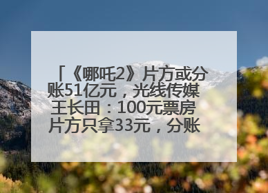 《哪吒2》片方或分账51亿元，光线传媒王长田：100元票房片方只拿33元，分账方式不合理