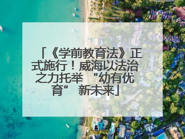 《学前教育法》正式施行！威海以法治之力托举 “幼有优育” 新未来