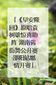 《早安隆回》原唱袁树雄惊喜助阵 湖南省街舞公开赛·邵阳站燃情开赛