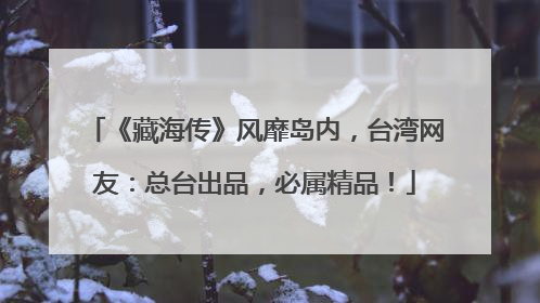 《藏海传》风靡岛内，台湾网友：总台出品，必属精品！