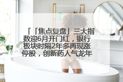 「焦点复盘」三大指数迎6月开门红，银行板块时隔2年多再现涨停股，创新药人气龙年内飙涨超3倍