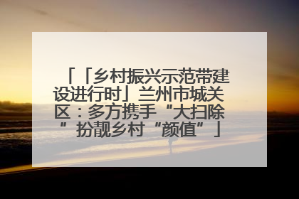 「乡村振兴示范带建设进行时」兰州市城关区：多方携手“大扫除”扮靓乡村“颜值”