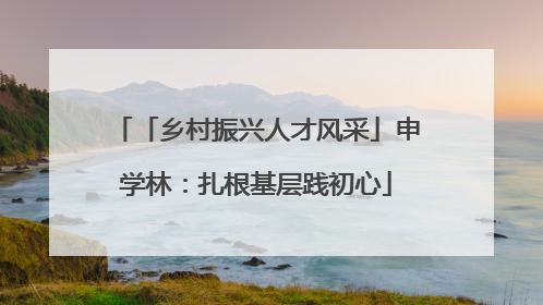 「乡村振兴人才风采」申学林：扎根基层践初心