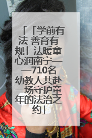 「学前有法 善育有规」法暖童心润南宁——710名幼教人共赴一场守护童年的法治之约