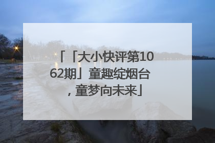 「大小快评第1062期」童趣绽烟台，童梦向未来