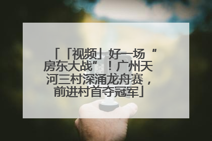 「视频」好一场“房东大战”！广州天河三村深涌龙舟赛，前进村首夺冠军