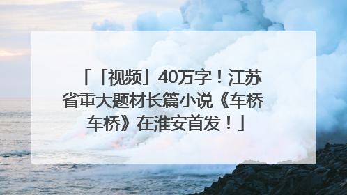 「视频」40万字！江苏省重大题材长篇小说《车桥 车桥》在淮安首发！