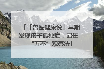 「鲁医健康说」早期发现孩子孤独症，记住“五不”观察法