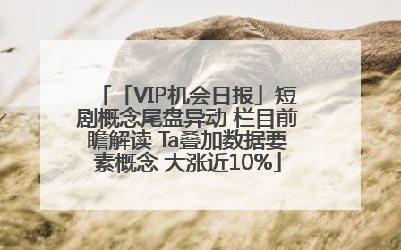 「VIP机会日报」短剧概念尾盘异动 栏目前瞻解读 Ta叠加数据要素概念 大涨近10%
