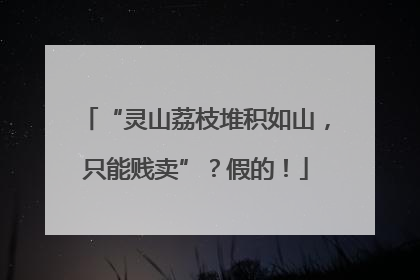“灵山荔枝堆积如山，只能贱卖”？假的！