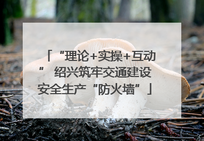 “理论+实操+互动” 绍兴筑牢交通建设安全生产“防火墙”