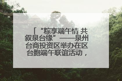 “粽享端午情 共叙泉台缘”——泉州台商投资区举办在区台胞端午联谊活动，共话同源深情