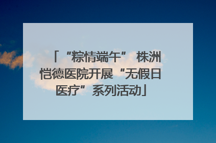 “粽情端午” 株洲恺德医院开展“无假日医疗”系列活动