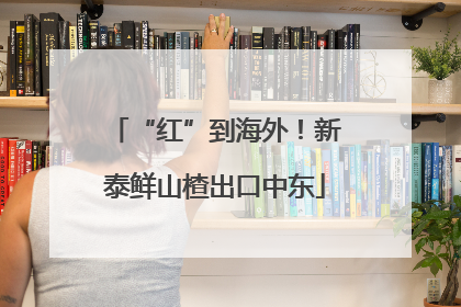 “红”到海外！新泰鲜山楂出口中东