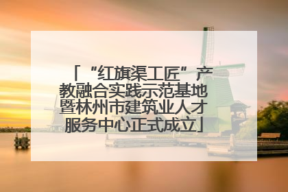 “红旗渠工匠”产教融合实践示范基地暨林州市建筑业人才服务中心正式成立