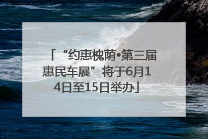“约惠槐荫•第三届惠民车展”将于6月14日至15日举办