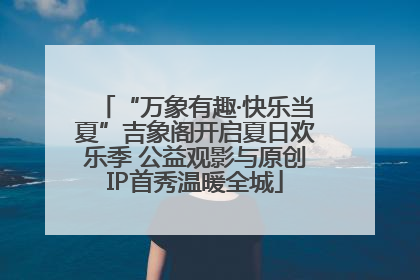 “万象有趣·快乐当夏”吉象阁开启夏日欢乐季 公益观影与原创IP首秀温暖全城