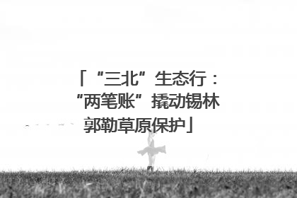 “三北”生态行：“两笔账”撬动锡林郭勒草原保护