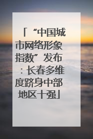 “中国城市网络形象指数”发布：长春多维度跻身中部地区十强