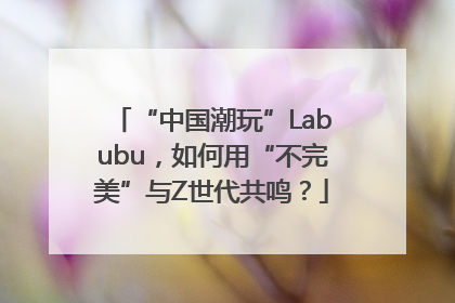 “中国潮玩”Labubu，如何用“不完美”与Z世代共鸣？