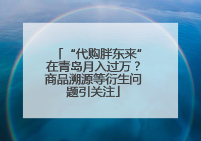 “代购胖东来”在青岛月入过万？商品溯源等衍生问题引关注