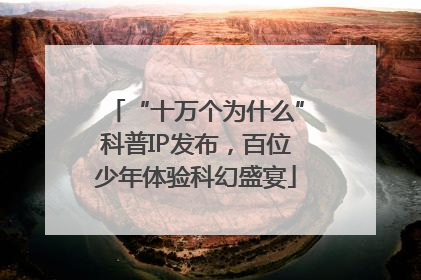 “十万个为什么”科普IP发布，百位少年体验科幻盛宴