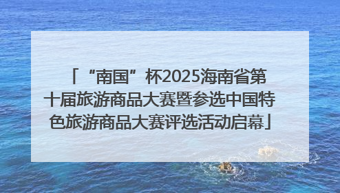 “南国”杯2025海南省第十届旅游商品大赛暨参选中国特色旅游商品大赛评选活动启幕
