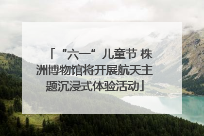“六一”儿童节 株洲博物馆将开展航天主题沉浸式体验活动