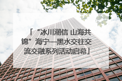 “冰川潮信 山海共锦”海宁—黑水交往交流交融系列活动启幕