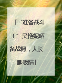 “准备战斗！”吴艳妮晒备战照，大长腿吸睛