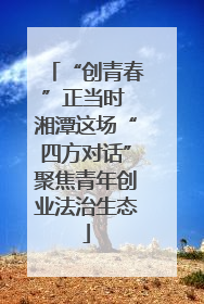“创青春”正当时 湘潭这场“四方对话”聚焦青年创业法治生态