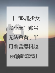 “吃瓜少女张小寒”账号无法查看，半月前曾爆料赵丽颖新恋情