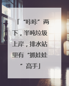 “咔咔”两下，半吨垃圾上岸，排水站里有“抓娃娃”高手
