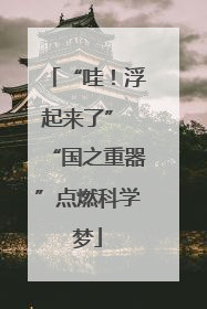 “哇！浮起来了” “国之重器”点燃科学梦