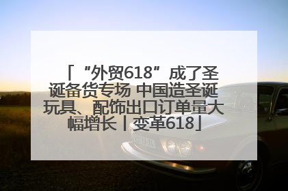 “外贸618”成了圣诞备货专场 中国造圣诞玩具、配饰出口订单量大幅增长丨变革618
