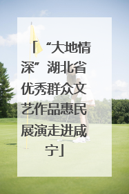 “大地情深”湖北省优秀群众文艺作品惠民展演走进咸宁