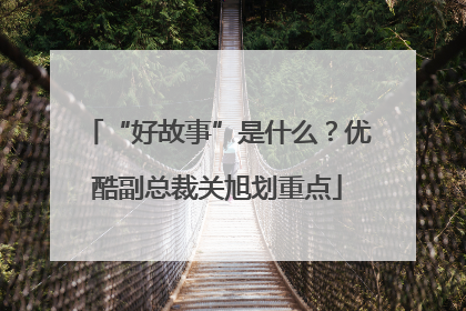 “好故事”是什么？优酷副总裁关旭划重点
