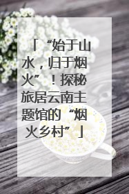 “始于山水，归于烟火”！探秘旅居云南主题馆的“烟火乡村”
