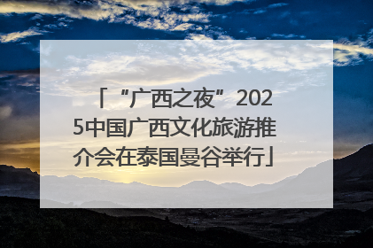 “广西之夜”2025中国广西文化旅游推介会在泰国曼谷举行