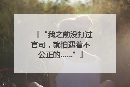 “我之前没打过官司，就怕遇着不公正的……”