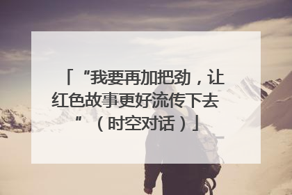 “我要再加把劲，让红色故事更好流传下去”（时空对话）
