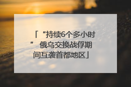 “持续6个多小时” 俄乌交换战俘期间互袭首都地区