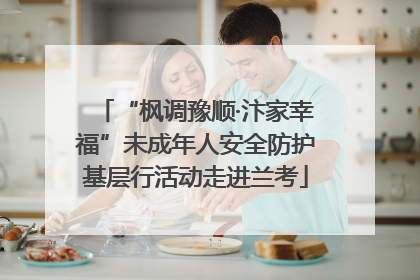 “枫调豫顺·汴家幸福”未成年人安全防护基层行活动走进兰考