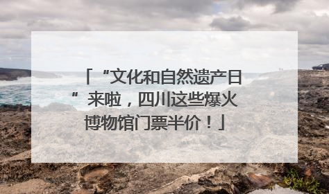 “文化和自然遗产日”来啦，四川这些爆火博物馆门票半价！