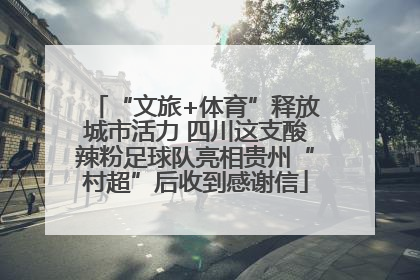 “文旅+体育”释放城市活力 四川这支酸辣粉足球队亮相贵州“村超”后收到感谢信