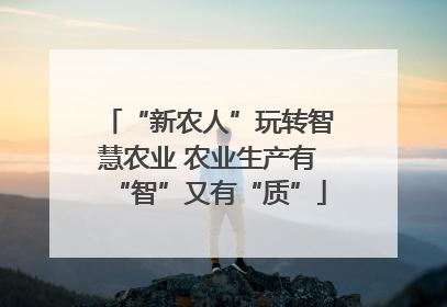 “新农人”玩转智慧农业 农业生产有“智”又有“质”