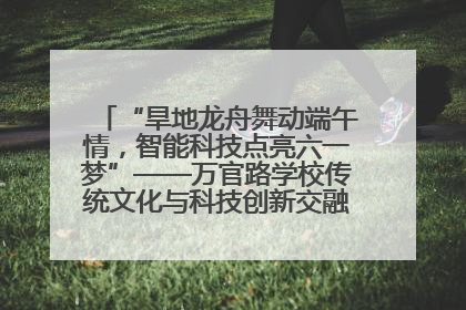 “旱地龙舟舞动端午情，智能科技点亮六一梦”——万官路学校传统文化与科技创新交融的精彩盛宴