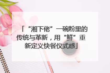 “湘下佬”一碗粉里的传统与革新，用“鲜”重新定义快餐仪式感