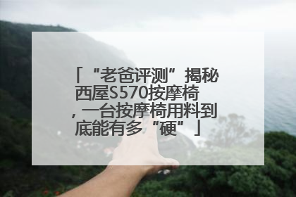 “老爸评测”揭秘西屋S570按摩椅，一台按摩椅用料到底能有多“硬”