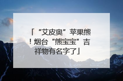 “艾皮奥”苹果熊！烟台“熊宝宝”吉祥物有名字了